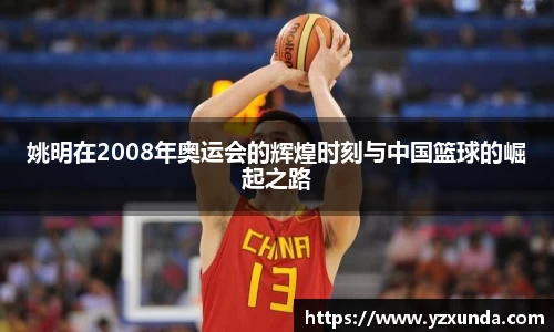 姚明在2008年奥运会的辉煌时刻与中国篮球的崛起之路