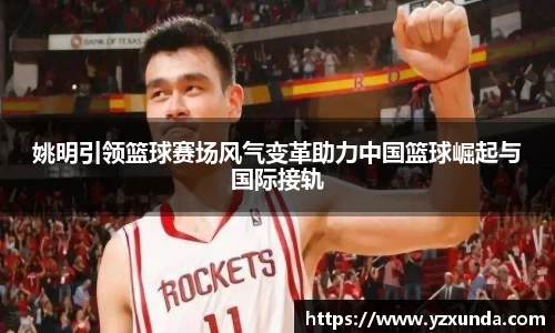姚明引领篮球赛场风气变革助力中国篮球崛起与国际接轨