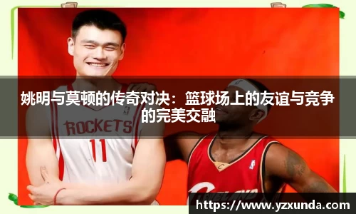 姚明与莫顿的传奇对决：篮球场上的友谊与竞争的完美交融