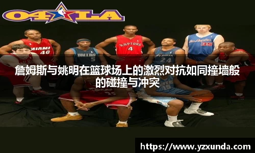 詹姆斯与姚明在篮球场上的激烈对抗如同撞墙般的碰撞与冲突