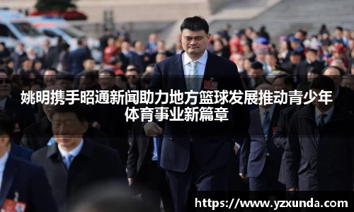 姚明携手昭通新闻助力地方篮球发展推动青少年体育事业新篇章