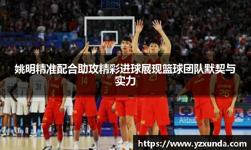 姚明精准配合助攻精彩进球展现篮球团队默契与实力
