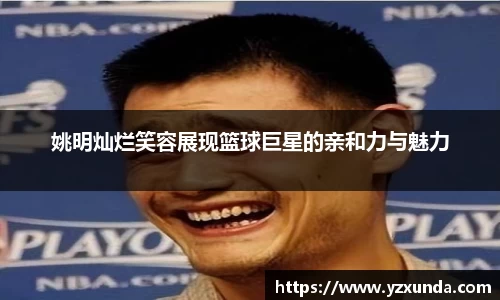 姚明灿烂笑容展现篮球巨星的亲和力与魅力