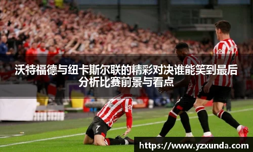 沃特福德与纽卡斯尔联的精彩对决谁能笑到最后分析比赛前景与看点